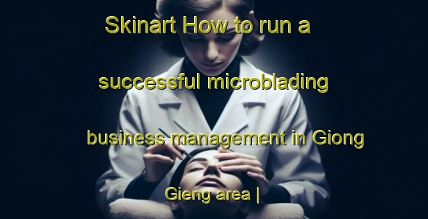 Skinart How to run a successful microblading business management in Giong Gieng area | MicrobladingTraining | MicrobladingClasses | SkinartTraining-Viet Nam